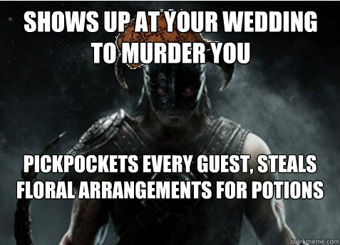 Shows up at your wedding to murder you Pickpockets every guest, steals floral arrangements for potions  Scumbag Skyrim