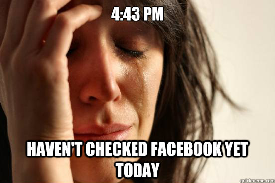 4:43 PM Haven't checked facebook yet today  First World Problems