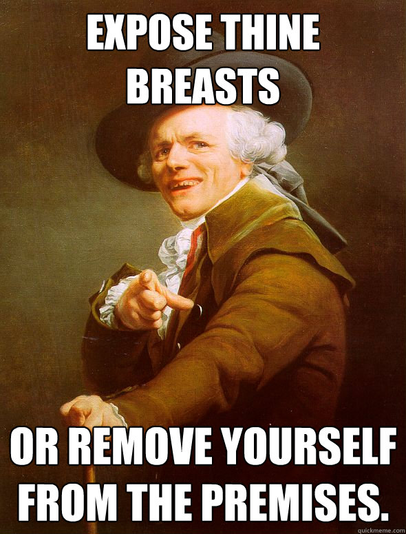 EXPOSE THINE BREASTS OR REMOVE YOURSELF FROM THE PREMISES.   Joseph Ducreux
