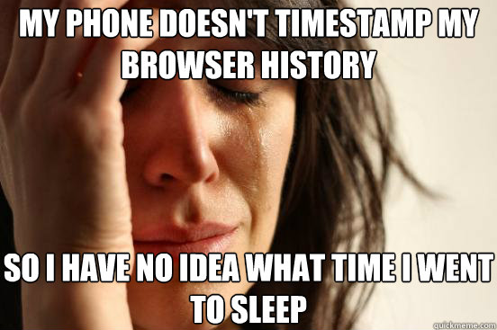 MY PHONE DOESN'T TIMESTAMP MY BROWSER HISTORY SO I HAVE NO IDEA WHAT TIME I WENT TO SLEEP  First World Problems