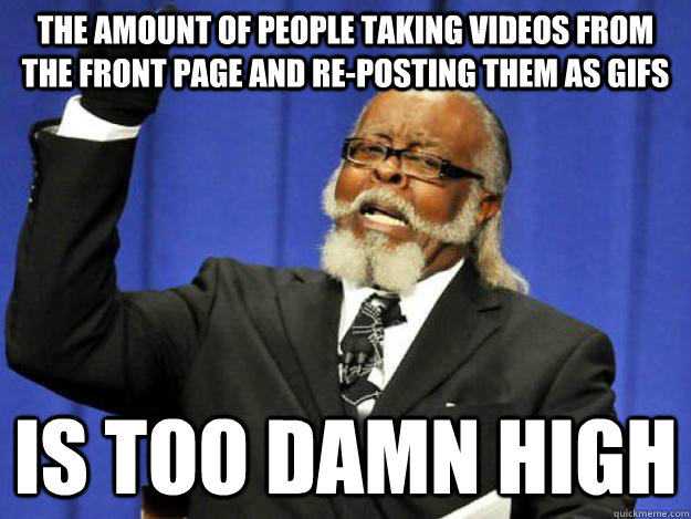 the amount of people taking videos from the front page and re-posting them as gifs is too damn high  Toodamnhigh