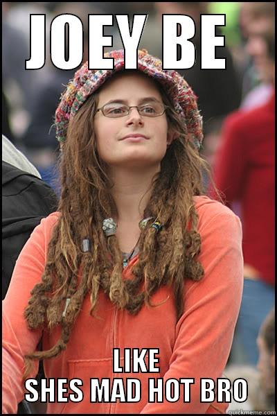 JOEY BE  LIKE SHES MAD HOT BRO College Liberal