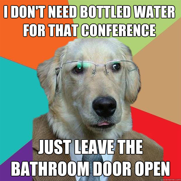 I DON'T NEED BOTTLED WATER FOR THAT CONFERENCE JUST LEAVE THE BATHROOM DOOR OPEN - I DON'T NEED BOTTLED WATER FOR THAT CONFERENCE JUST LEAVE THE BATHROOM DOOR OPEN  Business Dog