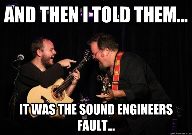 And then I told them... It was the sound engineers fault...  Laughing Musician
