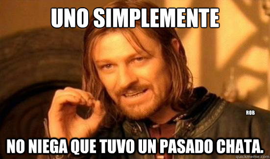 Uno simplemente no niega que tuvo un pasado chata. rob  Boromir