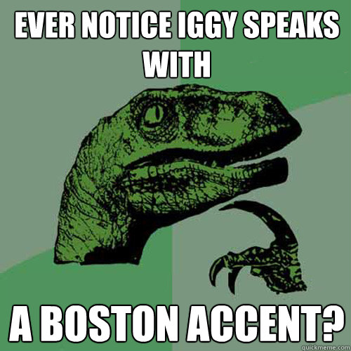 Ever notice Iggy speaks with a Boston accent?  Philosoraptor
