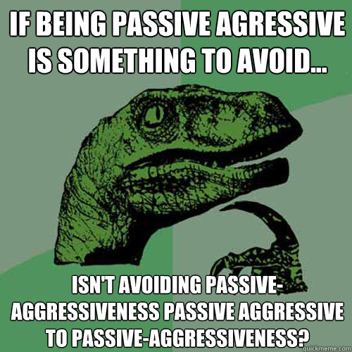 If being passive agressive is something to avoid... isn't avoiding passive-aggressiveness passive aggressive to passive-aggressiveness? - If being passive agressive is something to avoid... isn't avoiding passive-aggressiveness passive aggressive to passive-aggressiveness?  Philosoraptor
