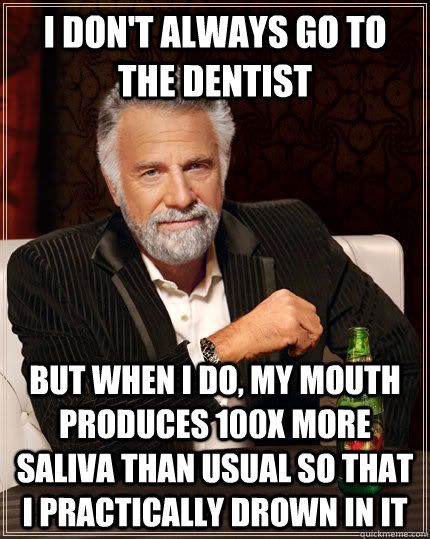 I don't always go to the dentist but when I do, my mouth produces 100x more saliva than usual so that I practically drown in it  The Most Interesting Man In The World