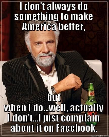 I DON'T ALWAYS DO SOMETHING TO MAKE AMERICA BETTER, BUT WHEN I DO...WELL, ACTUALLY I DON'T...I JUST COMPLAIN ABOUT IT ON FACEBOOK. The Most Interesting Man In The World