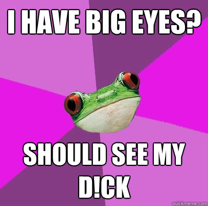 i have big eyes? should see my D!ck  Foul Bachelorette Frog