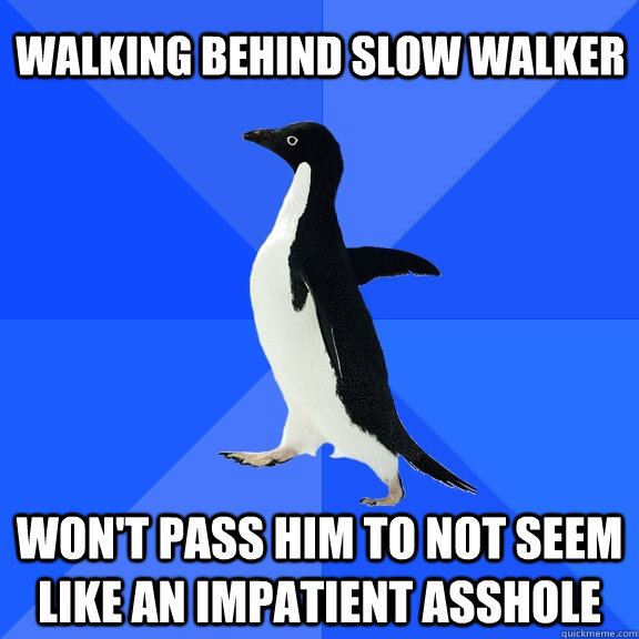 Walking behind slow walker won't pass him to not seem like an impatient asshole  Socially Awkward Penguin
