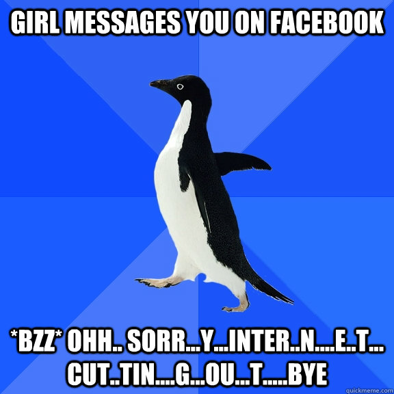 Girl messages you on facebook *bzz* ohh.. sorr...y...inter..n....e..t... cut..tin....g...ou...t.....bye  Socially Awkward Penguin