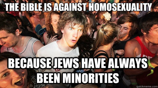 The bible is against homosexuality
 Because Jews have always been minorities  Sudden Clarity Clarence
