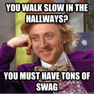 you walk slow in the hallways? you must have tons of swag  Psychotic Willy Wonka