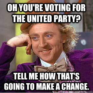 Oh you're voting for the United Party? Tell me how that's going to make a change. - Oh you're voting for the United Party? Tell me how that's going to make a change.  Condescending Wonka