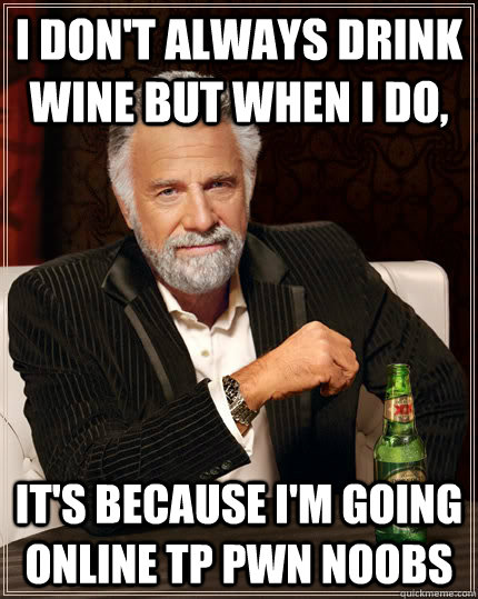 I don't always drink wine but when i do, It's because I'm going online tp pwn NOOBS  