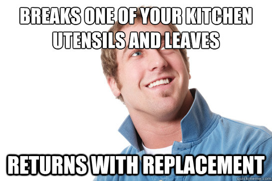 Breaks one of your kitchen utensils and leaves returns with replacement  Misunderstood D-Bag