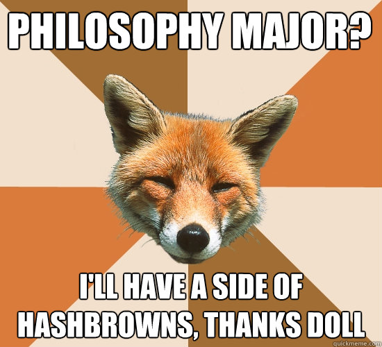 Philosophy major? I'll have a side of hashbrowns, thanks doll  Condescending Fox