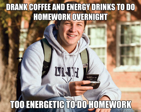 Drank coffee and energy drinks to do homework overnight Too energetic to do homework  College Freshman