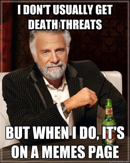 I DON'T USUALLY GET DEATH THREATS BUT WHEN I DO, IT'S ON A MEMES PAGE  The Most Interesting Man In The World