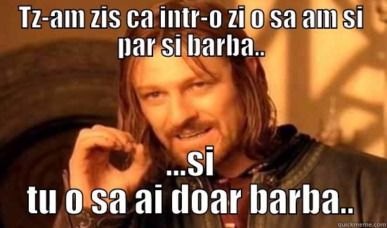 TZ-AM ZIS CA INTR-O ZI O SA AM SI PAR SI BARBA.. ...SI TU O SA AI DOAR BARBA.. Boromir