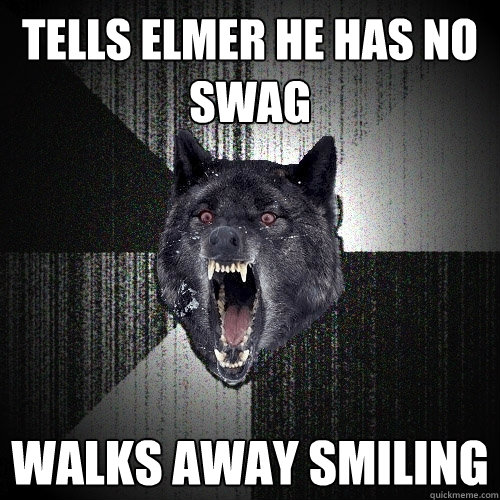 tells elmer he has no swag walks away smiling  Insanity Wolf