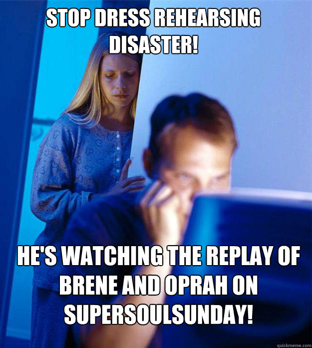 Stop dress rehearsing disaster! He's watching the replay of Brene and Oprah on SuperSoulSunday!  Redditors Wife
