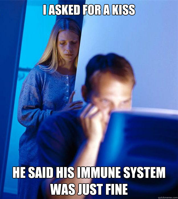 I asked for a kiss He said his immune system was just fine - I asked for a kiss He said his immune system was just fine  Redditors Wife