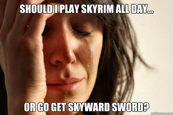 Should I play Skyrim all day... Or go get Skyward sword?  First World Problems