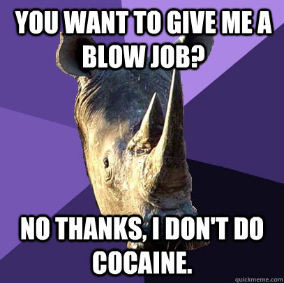 you want to give me a blow job? no thanks, i don't do cocaine.  Sexually Oblivious Rhino