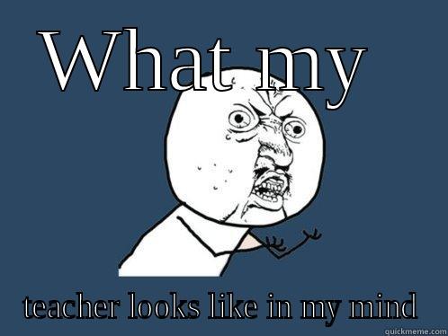 WHAT MY  TEACHER LOOKS LIKE IN MY MIND Y U No