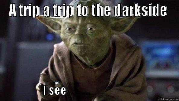 Kyoslow youve left - A TRIP A TRIP TO THE DARKSIDE                            I SEE                                                     True dat, Yoda.