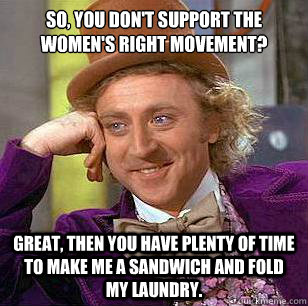 So, you don't support the women's right movement? Great, then you have plenty of time to make me a sandwich and fold my laundry.  Condescending Wonka