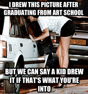 I drew this picture after graduating from art school  But we can say a kid drew it if that's what you're into  Karma Whore