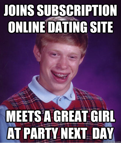 JOINS SUBSCRIPTION ONLINE DATING SITE MEETS A GREAT GIRL AT PARTY NEXT  DAY  Bad Luck Brian