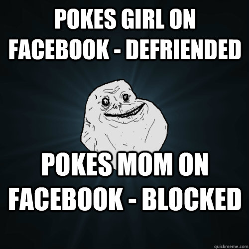 Pokes girl on facebook - defriended pokes mom on facebook - blocked  Forever Alone
