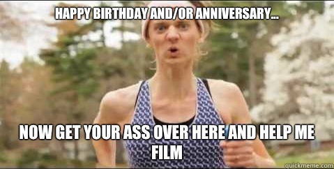 Happy Birthday and/or anniversary... Now get your ass over here and help me film  