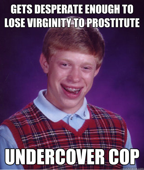 Gets desperate enough to lose virginity to prostitute Undercover cop  Bad Luck Brian