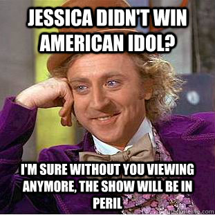 Jessica didn't win American Idol? I'm sure without you viewing anymore, the show will be in peril - Jessica didn't win American Idol? I'm sure without you viewing anymore, the show will be in peril  Condescending Wonka