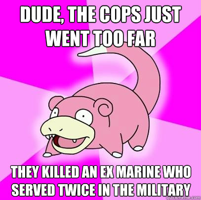Dude, the cops just went too far they killed an ex marine who served twice in the military  Slowpoke