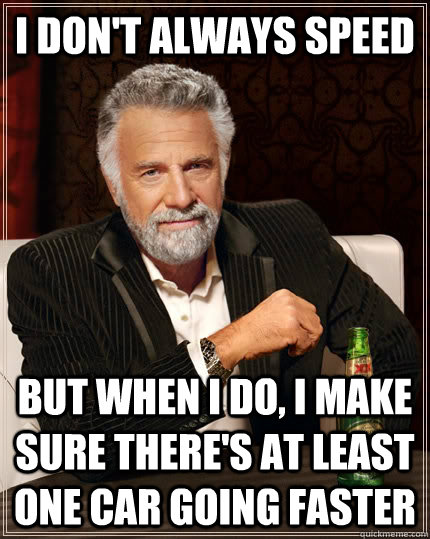 I don't always speed but when I do, i make sure there's at least one car going faster  The Most Interesting Man In The World