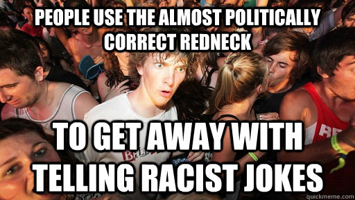 People use the almost politically correct redneck to get away with telling racist jokes - People use the almost politically correct redneck to get away with telling racist jokes  Sudden Clarity Clarence