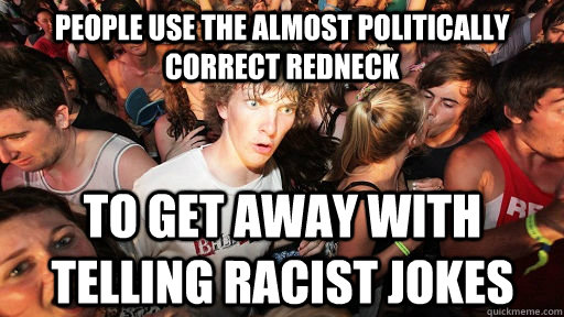 People use the almost politically correct redneck to get away with telling racist jokes - People use the almost politically correct redneck to get away with telling racist jokes  Sudden Clarity Clarence