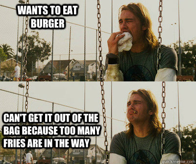 wants to eat burger Can't get it out of the bag because too many fries are in the way  First World Stoner Problems