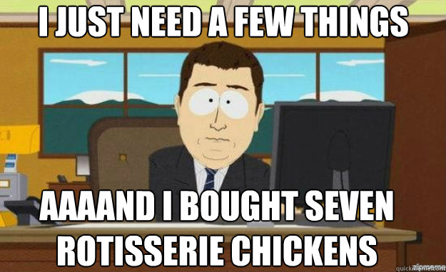 I just need a few things aaaand i bought seven 
rotisserie chickens - I just need a few things aaaand i bought seven 
rotisserie chickens  aaaand its gone