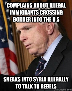 Complains about illegal immigrants crossing border into the U.S Sneaks into Syria illegally to talk to rebels  Scumbag John McCain