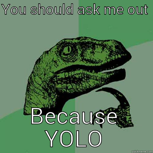 YOU SHOULD ASK ME OUT  BECAUSE YOLO Philosoraptor