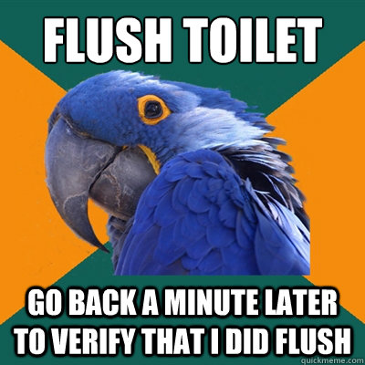 Flush toilet Go back a minute later to verify that I did flush  Paranoid Parrot