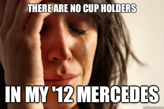 There are no cup holders In my '12 Mercedes  First World Problems