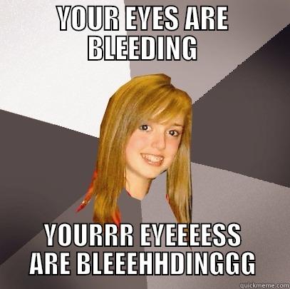 YOUR EYES ARE BLEEDING YOURRR EYEEEESS ARE BLEEEHHDINGGG Musically Oblivious 8th Grader